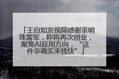 王自如发视频感谢董明珠雷军，称将再次创业，聚焦AI应用方向，“这件事确实来钱快”