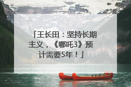 王长田：坚持长期主义，《哪吒3》预计需要5年！