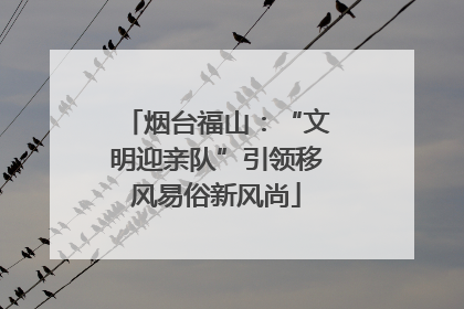 烟台福山：“文明迎亲队”引领移风易俗新风尚