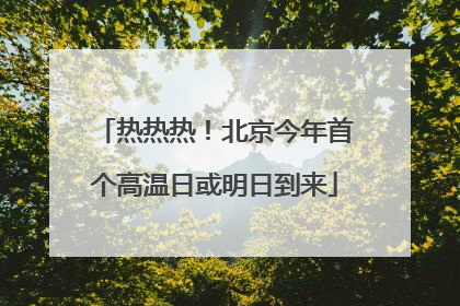 热热热！北京今年首个高温日或明日到来