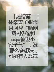 热搜第一！林峯妻子张馨月回应“晒网图P掉商家logo被说小家子气”：没那么多想法，可能有人恶意解读