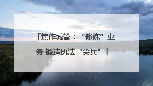 焦作城管：“修炼”业务 锻造执法“尖兵”