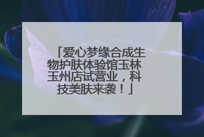 爱心梦缘合成生物护肤体验馆玉林玉州店试营业，科技美肤来袭！