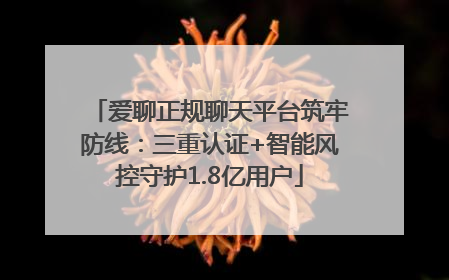 爱聊正规聊天平台筑牢防线：三重认证+智能风控守护1.8亿用户