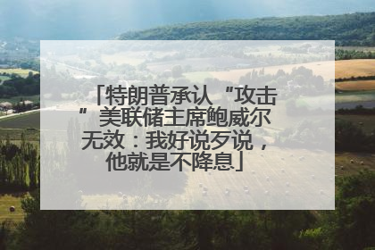 特朗普承认“攻击”美联储主席鲍威尔无效：我好说歹说，他就是不降息