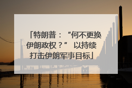 特朗普：“何不更换伊朗政权？” 以持续打击伊朗军事目标