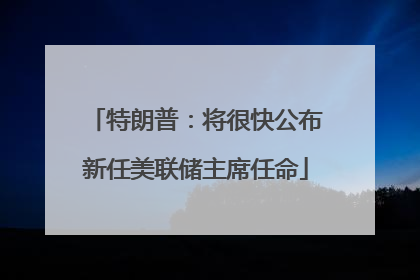特朗普：将很快公布新任美联储主席任命