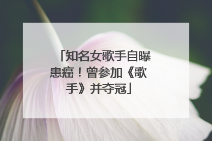 知名女歌手自曝患癌！曾参加《歌手》并夺冠