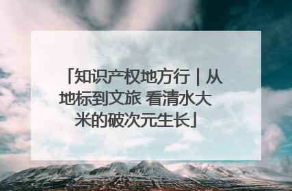 知识产权地方行｜从地标到文旅 看清水大米的破次元生长