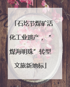 石圪节煤矿活化工业遗产，“煤海明珠”转型文旅新地标