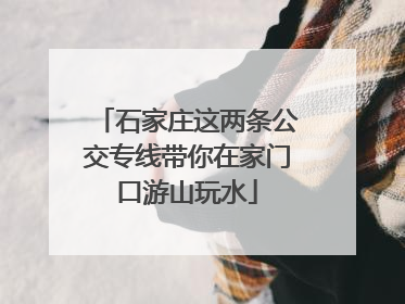 石家庄这两条公交专线带你在家门口游山玩水
