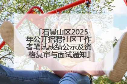石景山区2025年公开招聘社区工作者笔试成绩公示及资格复审与面试通知