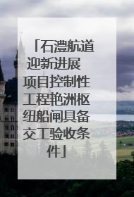 石澧航道迎新进展 项目控制性工程艳洲枢纽船闸具备交工验收条件