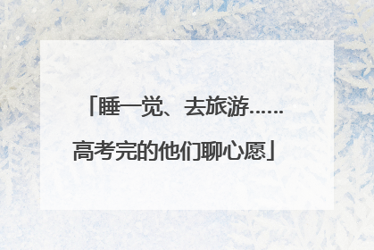 睡一觉、去旅游……高考完的他们聊心愿