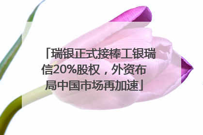 瑞银正式接棒工银瑞信20%股权，外资布局中国市场再加速