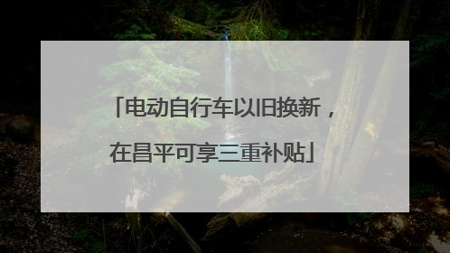电动自行车以旧换新，在昌平可享三重补贴