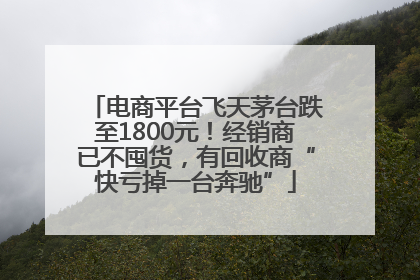 电商平台飞天茅台跌至1800元！经销商已不囤货，有回收商“快亏掉一台奔驰”