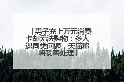 男子充上万元消费卡却无法购物：多人遇同类问题，天猫称将妥善处理