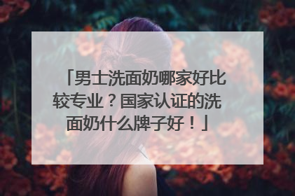 男士洗面奶哪家好比较专业？国家认证的洗面奶什么牌子好！