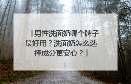 男性洗面奶哪个牌子最好用？洗面奶怎么选择成分更安心？