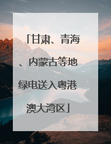 甘肃、青海、内蒙古等地绿电送入粤港澳大湾区