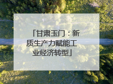 甘肃玉门：新质生产力赋能工业经济转型