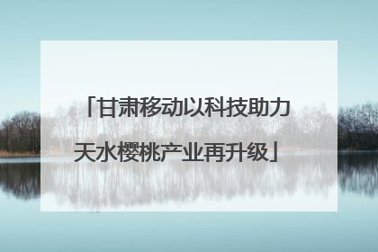 甘肃移动以科技助力天水樱桃产业再升级