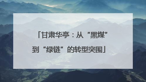 甘肃华亭：从“黑煤”到“绿链”的转型突围