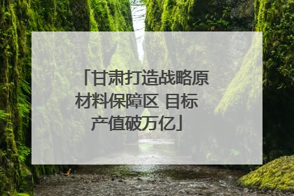 甘肃打造战略原材料保障区 目标产值破万亿