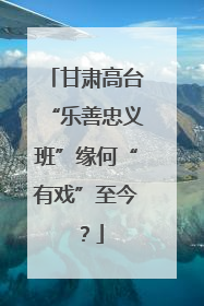 甘肃高台“乐善忠义班”缘何“有戏”至今？