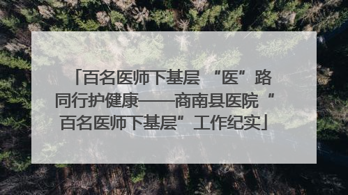 百名医师下基层 “医”路同行护健康——商南县医院“百名医师下基层”工作纪实
