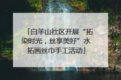 白羊山社区开展“拓染时光，丝享美好”水拓画丝巾手工活动