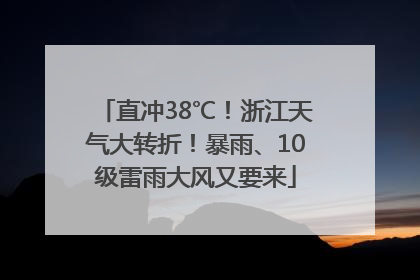 直冲38℃！浙江天气大转折！暴雨、10级雷雨大风又要来