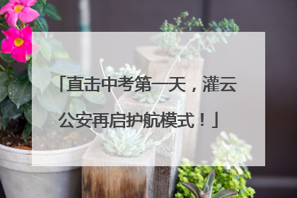 直击中考第一天，灌云公安再启护航模式！