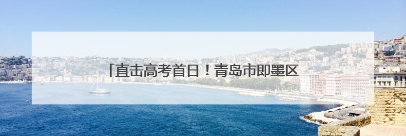 直击高考首日！青岛市即墨区7656名考生今朝试锋芒