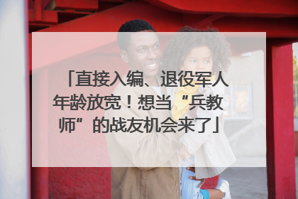 直接入编、退役军人年龄放宽！想当“兵教师”的战友机会来了