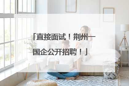 直接面试！荆州一国企公开招聘！