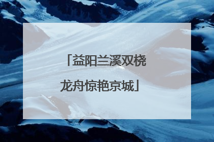 益阳兰溪双桡龙舟惊艳京城