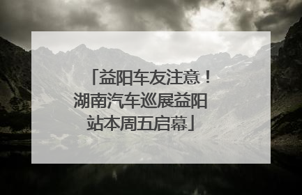 益阳车友注意！湖南汽车巡展益阳站本周五启幕