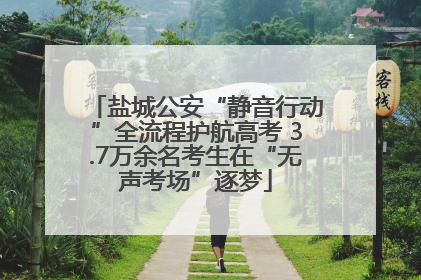 盐城公安“静音行动”全流程护航高考 3.7万余名考生在“无声考场”逐梦