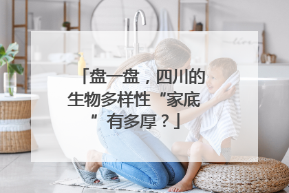 盘一盘，四川的生物多样性“家底”有多厚？
