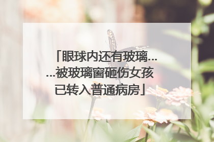 眼球内还有玻璃……被玻璃窗砸伤女孩已转入普通病房