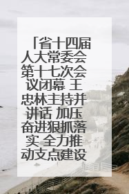 省十四届人大常委会第十七次会议闭幕 王忠林主持并讲话 加压奋进狠抓落实 全力推动支点建设成势见效