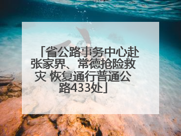 省公路事务中心赴张家界、常德抢险救灾 恢复通行普通公路433处