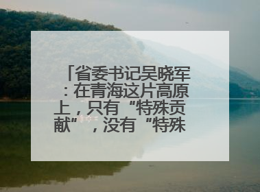 省委书记吴晓军：在青海这片高原上，只有“特殊贡献”，没有“特殊待遇”
