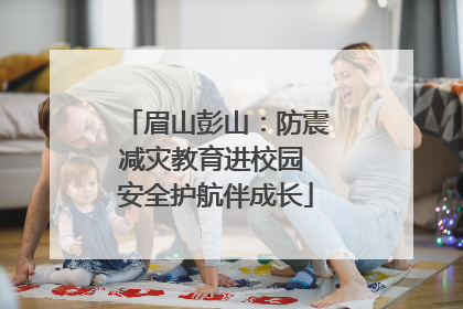 眉山彭山：防震减灾教育进校园 安全护航伴成长