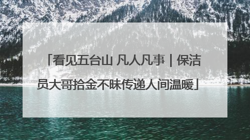 看见五台山 凡人凡事｜保洁员大哥拾金不昧传递人间温暖