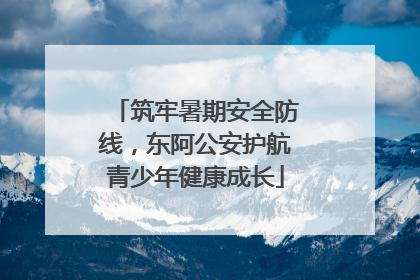 筑牢暑期安全防线，东阿公安护航青少年健康成长