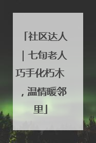 社区达人｜七旬老人巧手化朽木，温情暖邻里