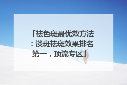 祛色斑最优效方法：淡斑祛斑效果排名第一，顶流专区